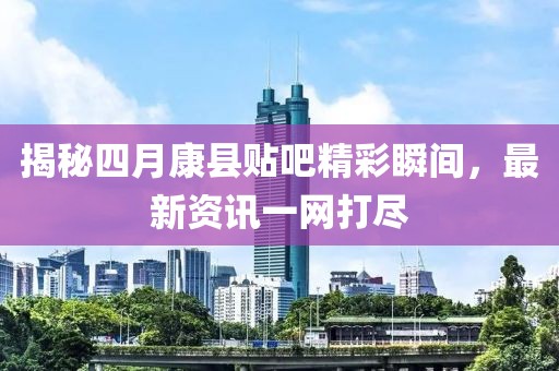 揭秘四月康县贴吧精彩瞬间，最新资讯一网打尽