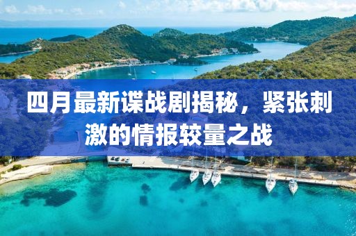 四月最新谍战剧揭秘，紧张刺激的情报较量之战