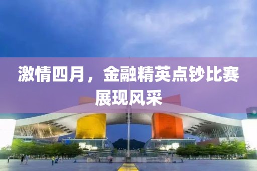 激情四月，金融精英点钞比赛展现风采
