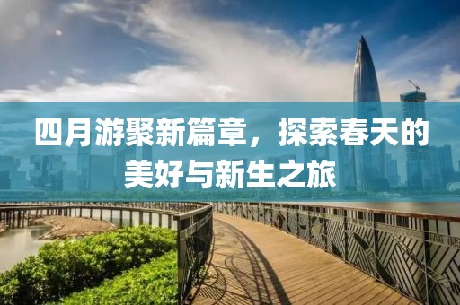 四月游聚新篇章，探索春天的美好与新生之旅