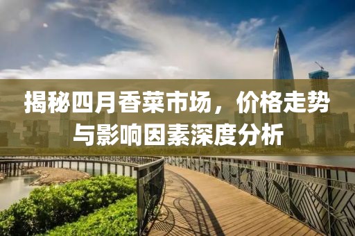 揭秘四月香菜市场，价格走势与影响因素深度分析