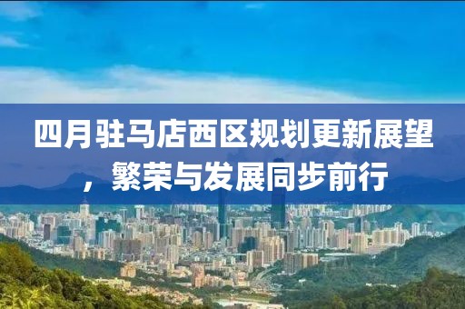 四月驻马店西区规划更新展望，繁荣与发展同步前行