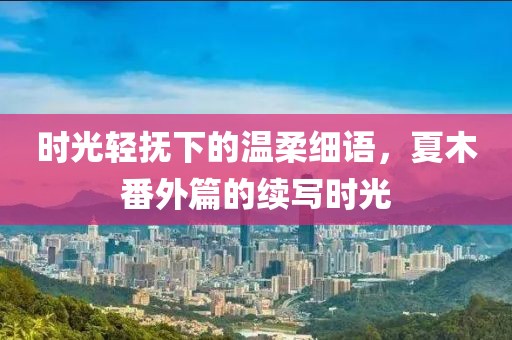 时光轻抚下的温柔细语，夏木番外篇的续写时光