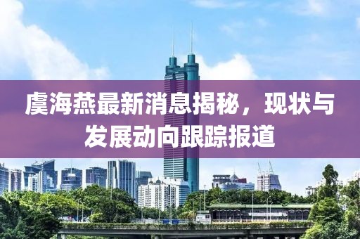 虞海燕最新消息揭秘，现状与发展动向跟踪报道