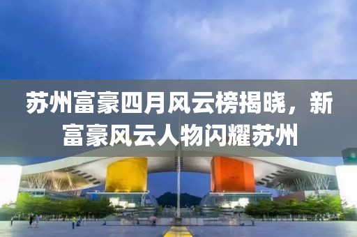 苏州富豪四月风云榜揭晓，新富豪风云人物闪耀苏州