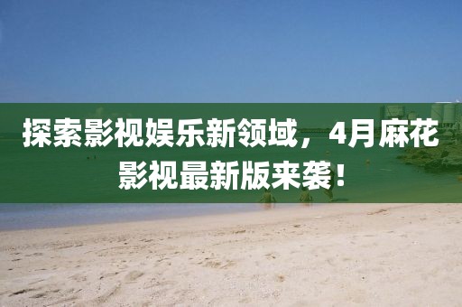 探索影视娱乐新领域，4月麻花影视最新版来袭！