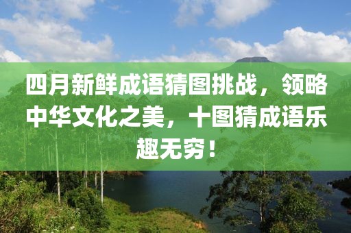 四月新鲜成语猜图挑战，领略中华文化之美，十图猜成语乐趣无穷！