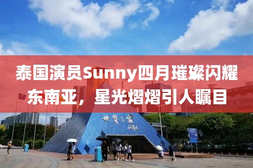 泰国演员Sunny四月璀璨闪耀东南亚，星光熠熠引人瞩目