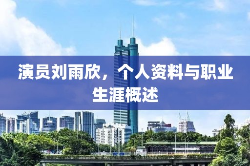 演员刘雨欣，个人资料与职业生涯概述
