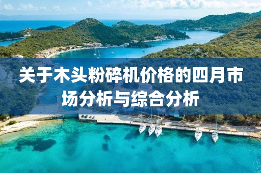 关于木头粉碎机价格的四月市场分析与综合分析
