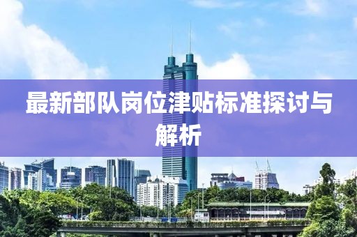 最新部队岗位津贴标准探讨与解析