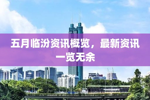 五月临汾资讯概览，最新资讯一览无余