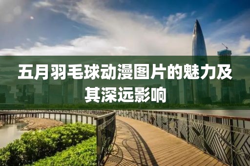 五月羽毛球动漫图片的魅力及其深远影响