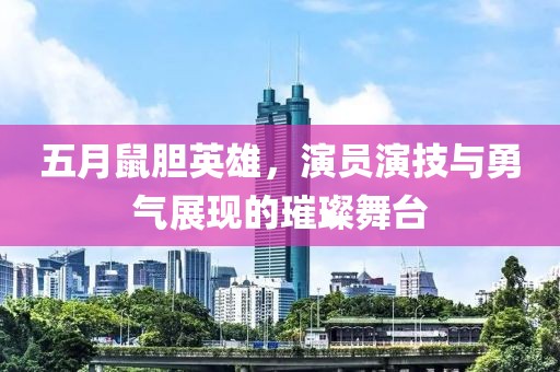 五月鼠胆英雄，演员演技与勇气展现的璀璨舞台