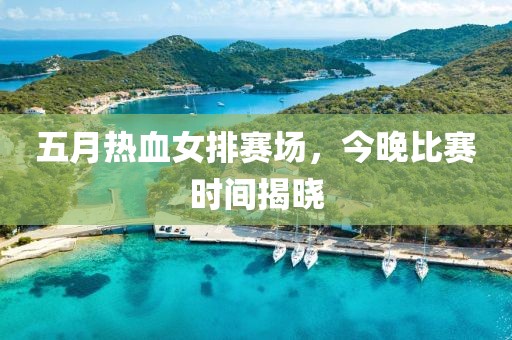 五月热血女排赛场，今晚比赛时间揭晓