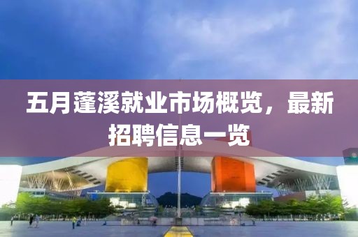 五月蓬溪就业市场概览，最新招聘信息一览