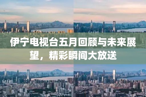 伊宁电视台五月回顾与未来展望，精彩瞬间大放送
