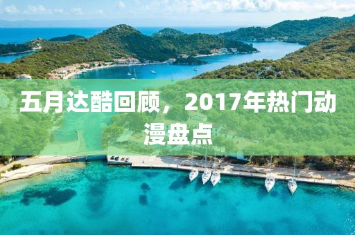 五月达酷回顾，2017年热门动漫盘点