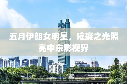 五月伊朗女明星，璀璨之光照亮中东影视界
