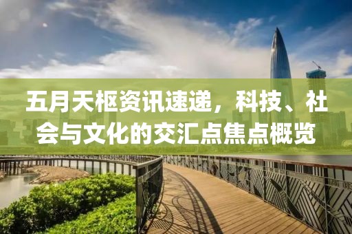 五月天枢资讯速递，科技、社会与文化的交汇点焦点概览