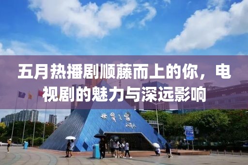 五月热播剧顺藤而上的你，电视剧的魅力与深远影响