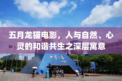 五月龙猫电影，人与自然、心灵的和谐共生之深层寓意