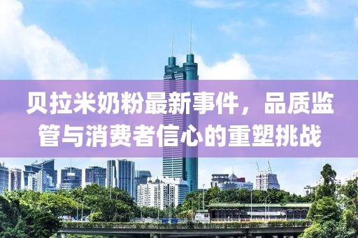 贝拉米奶粉最新事件，品质监管与消费者信心的重塑挑战