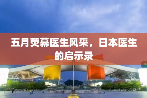 五月荧幕医生风采，日本医生的启示录