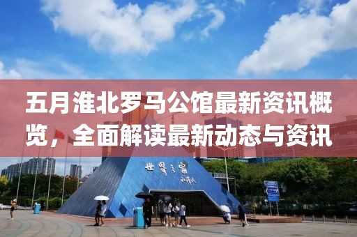 五月淮北罗马公馆最新资讯概览，全面解读最新动态与资讯