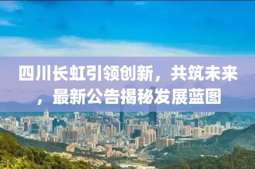 四川长虹引领创新，共筑未来，最新公告揭秘发展蓝图