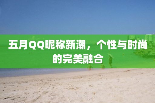 五月QQ昵称新潮，个性与时尚的完美融合