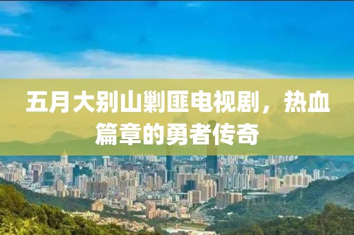 五月大别山剿匪电视剧，热血篇章的勇者传奇