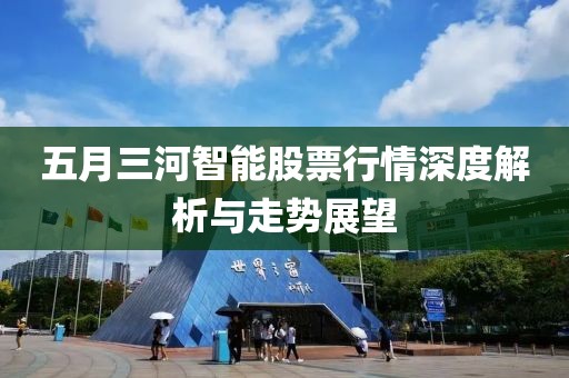 五月三河智能股票行情深度解析与走势展望