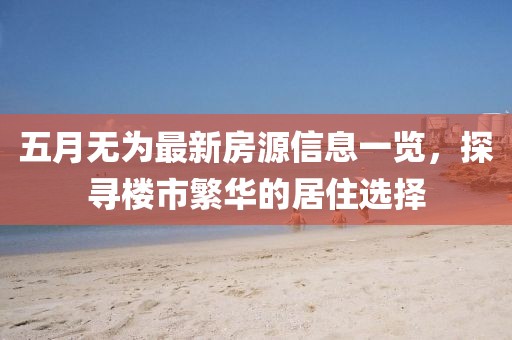 五月无为最新房源信息一览，探寻楼市繁华的居住选择