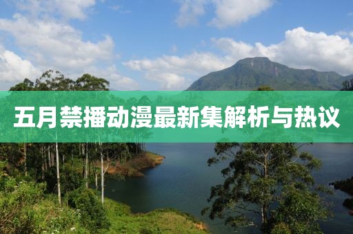 五月禁播动漫最新集解析与热议