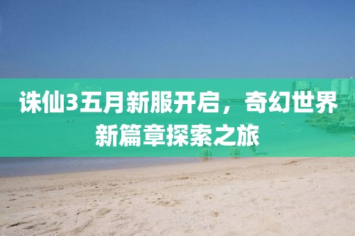 诛仙3五月新服开启，奇幻世界新篇章探索之旅