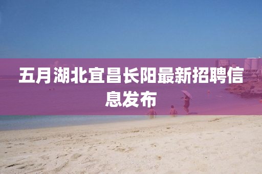 五月湖北宜昌长阳最新招聘信息发布