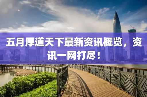五月厚道天下最新资讯概览，资讯一网打尽！