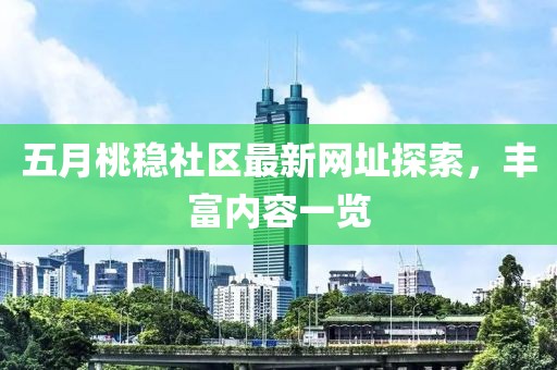 五月桃稳社区最新网址探索，丰富内容一览