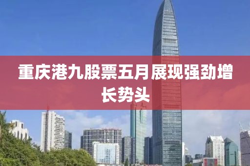重庆港九股票五月展现强劲增长势头