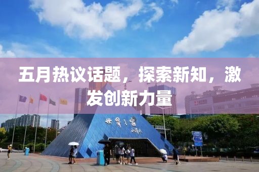 五月热议话题，探索新知，激发创新力量