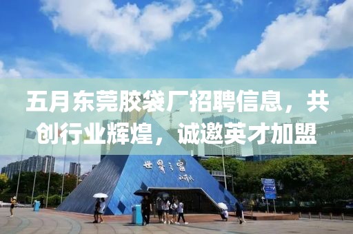五月东莞胶袋厂招聘信息，共创行业辉煌，诚邀英才加盟