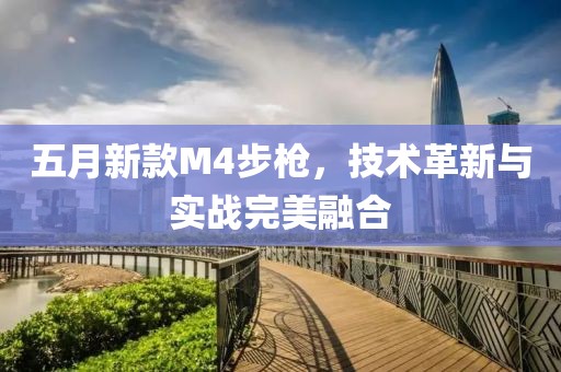 五月新款M4步枪，技术革新与实战完美融合
