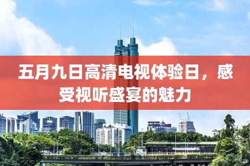 五月九日高清电视体验日，感受视听盛宴的魅力