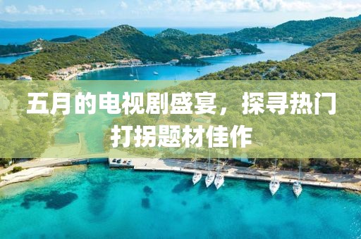 五月的电视剧盛宴，探寻热门打拐题材佳作