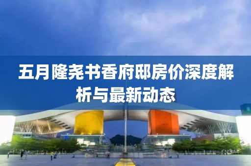 五月隆尧书香府邸房价深度解析与最新动态