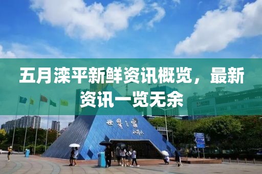 五月滦平新鲜资讯概览，最新资讯一览无余