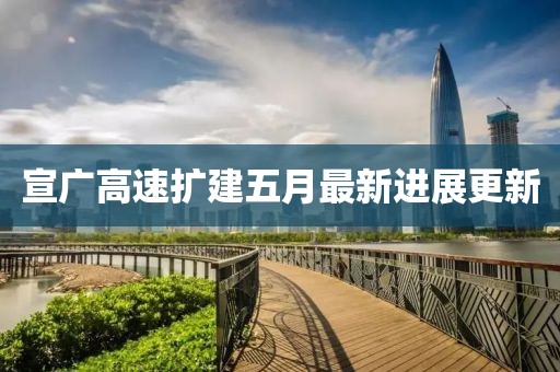 宣广高速扩建五月最新进展更新