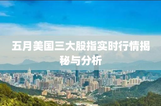 五月美国三大股指实时行情揭秘与分析