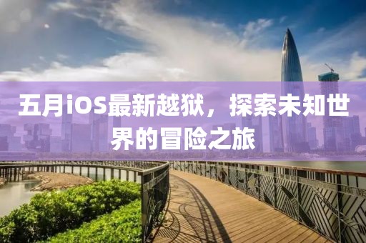 五月iOS最新越狱，探索未知世界的冒险之旅